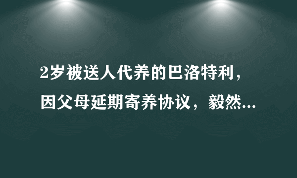 2岁被送人代养的巴洛特利，因父母延期寄养协议，毅然断绝联系