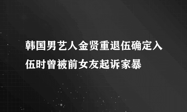 韩国男艺人金贤重退伍确定入伍时曾被前女友起诉家暴