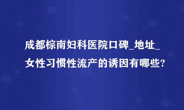 成都棕南妇科医院口碑_地址_女性习惯性流产的诱因有哪些?