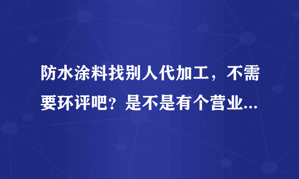 防水涂料找别人代加工，不需要环评吧？是不是有个营业执照就可以了？