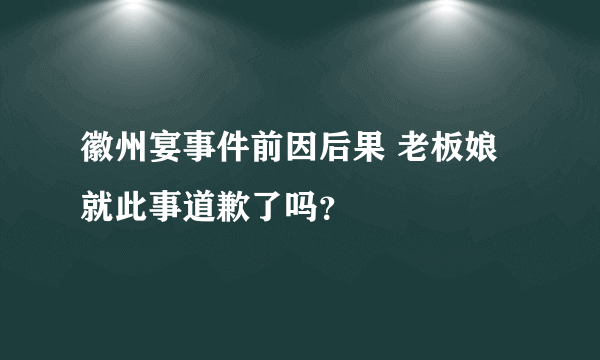 徽州宴事件前因后果 老板娘就此事道歉了吗？