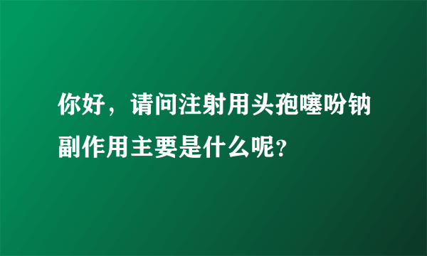 你好，请问注射用头孢噻吩钠副作用主要是什么呢？