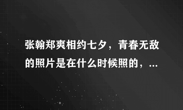 张翰郑爽相约七夕，青春无敌的照片是在什么时候照的，是在拍第一部还是第二部照的