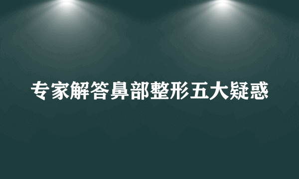 专家解答鼻部整形五大疑惑