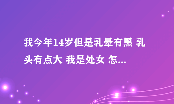 我今年14岁但是乳晕有黑 乳头有点大 我是处女 怎么回事？