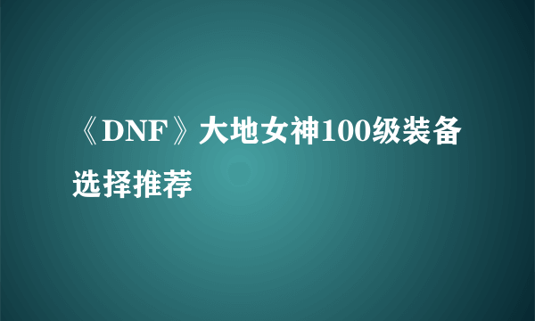 《DNF》大地女神100级装备选择推荐