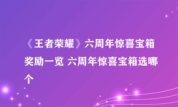 《王者荣耀》六周年惊喜宝箱奖励一览 六周年惊喜宝箱选哪个