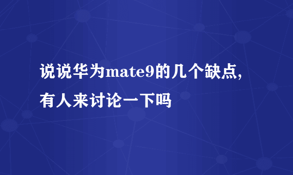 说说华为mate9的几个缺点,有人来讨论一下吗