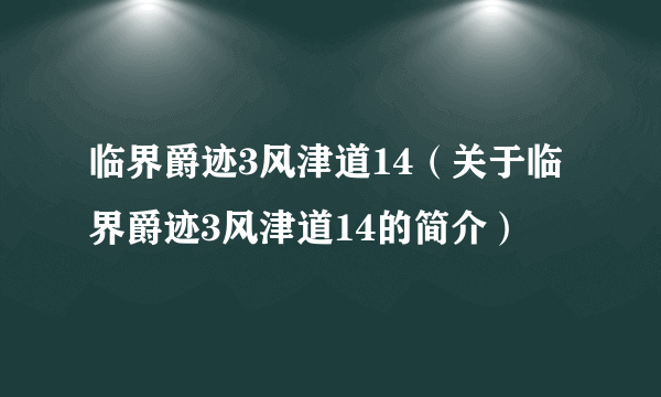 临界爵迹3风津道14（关于临界爵迹3风津道14的简介）