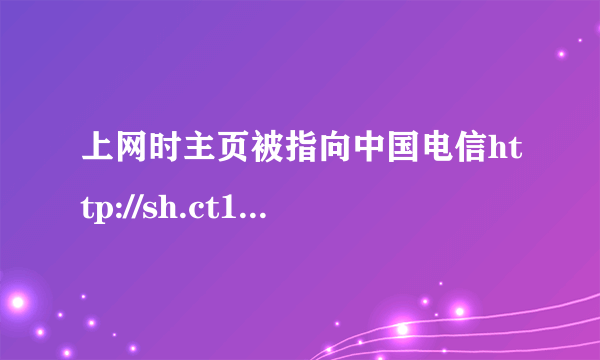 上网时主页被指向中国电信http://sh.ct10000.com/error.html