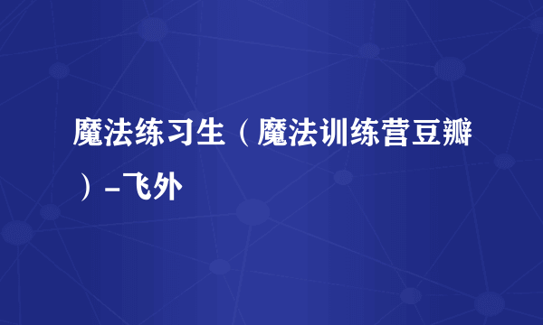 魔法练习生（魔法训练营豆瓣）-飞外