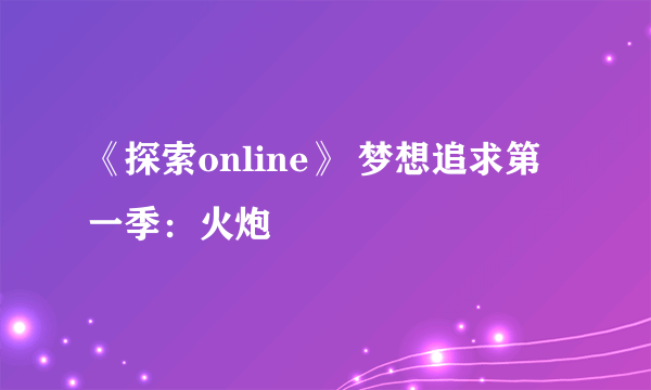 《探索online》 梦想追求第一季：火炮