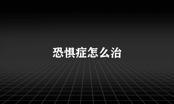 恐惧症怎么治