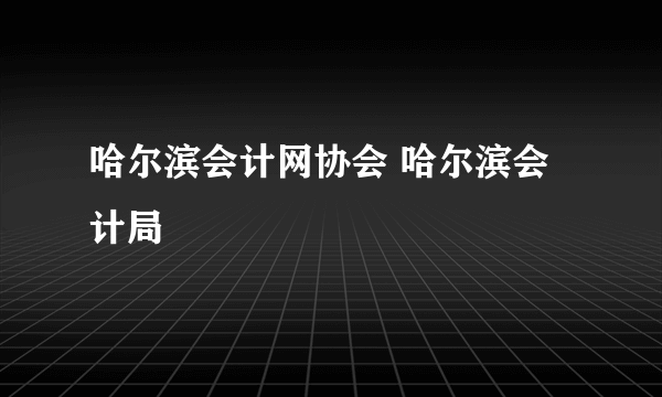 哈尔滨会计网协会 哈尔滨会计局