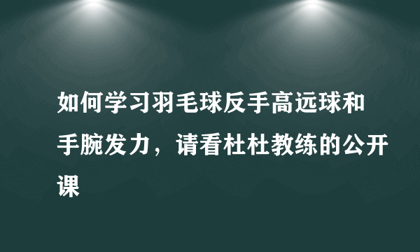 如何学习羽毛球反手高远球和手腕发力，请看杜杜教练的公开课