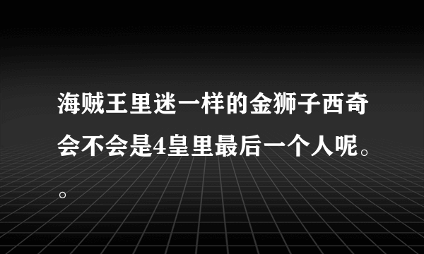 海贼王里迷一样的金狮子西奇会不会是4皇里最后一个人呢。。