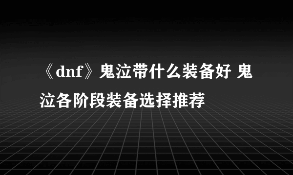 《dnf》鬼泣带什么装备好 鬼泣各阶段装备选择推荐