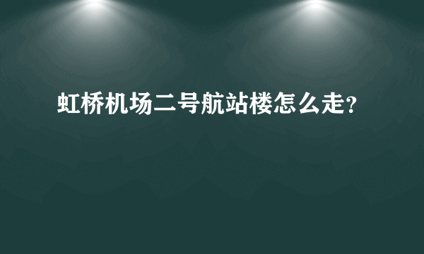 虹桥机场二号航站楼怎么走？