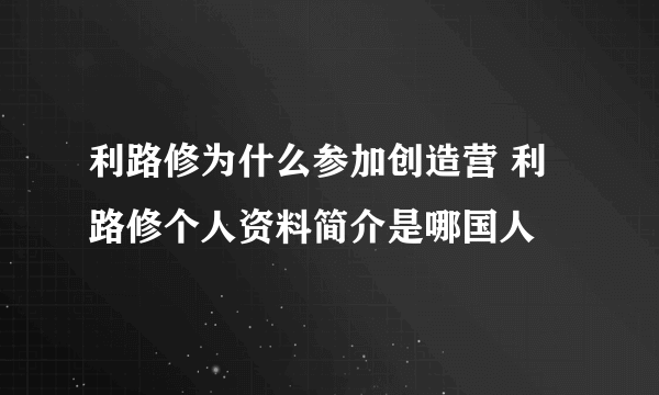 利路修为什么参加创造营 利路修个人资料简介是哪国人