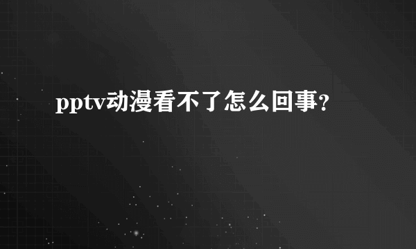 pptv动漫看不了怎么回事？