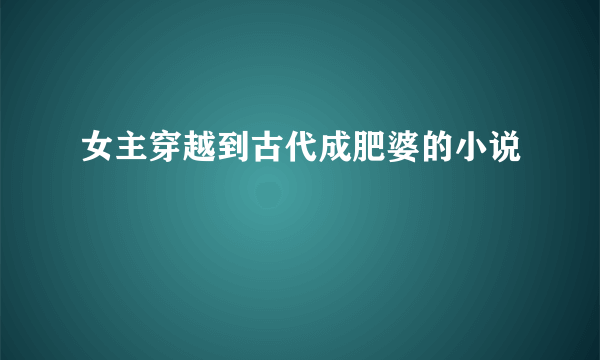 女主穿越到古代成肥婆的小说