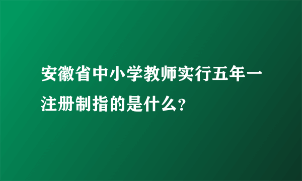 安徽省中小学教师实行五年一注册制指的是什么？