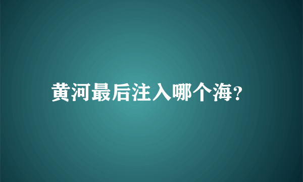 黄河最后注入哪个海？