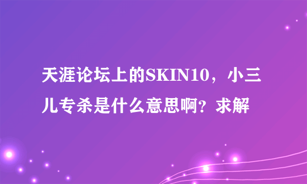 天涯论坛上的SKIN10，小三儿专杀是什么意思啊？求解