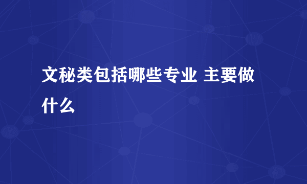 文秘类包括哪些专业 主要做什么