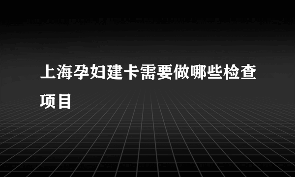 上海孕妇建卡需要做哪些检查项目