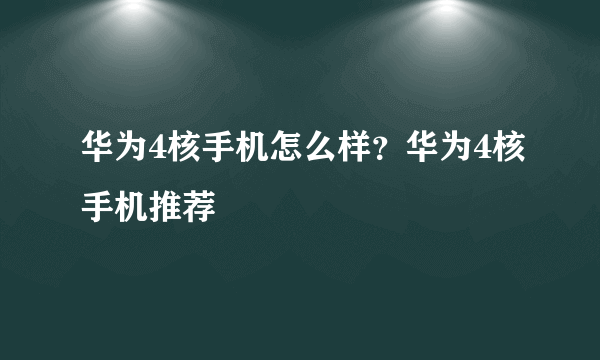 华为4核手机怎么样？华为4核手机推荐