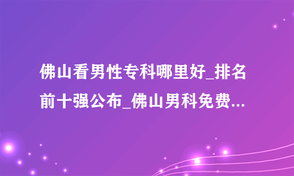 佛山看男性专科哪里好_排名前十强公布_佛山男科免费在线咨询