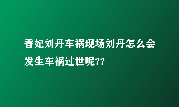 香妃刘丹车祸现场刘丹怎么会发生车祸过世呢??