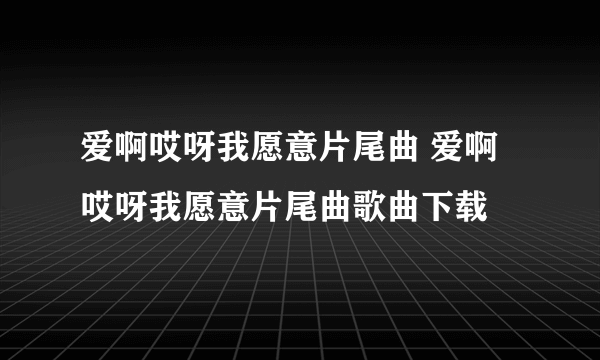 爱啊哎呀我愿意片尾曲 爱啊哎呀我愿意片尾曲歌曲下载