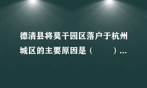 德清县将莫干园区落户于杭州城区的主要原因是（　　）A.德清地价高涨B.杭州政策支持C.德清交通不便D.杭州集群效应