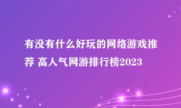 有没有什么好玩的网络游戏推荐 高人气网游排行榜2023