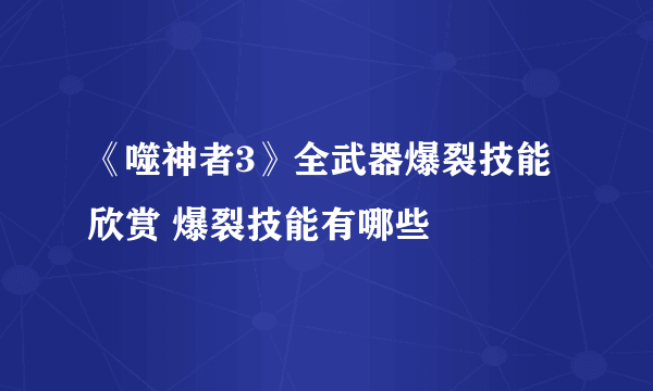 《噬神者3》全武器爆裂技能欣赏 爆裂技能有哪些