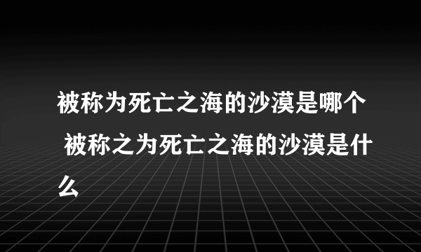 被称为死亡之海的沙漠是哪个 被称之为死亡之海的沙漠是什么