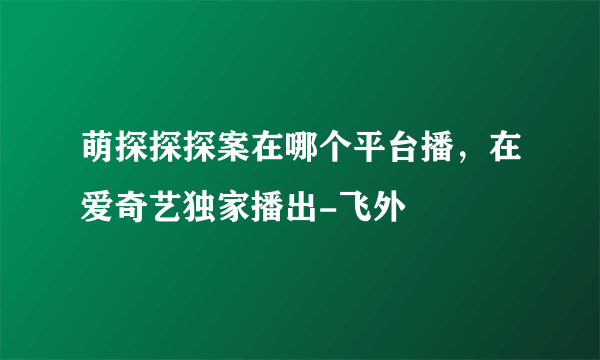 萌探探探案在哪个平台播，在爱奇艺独家播出-飞外