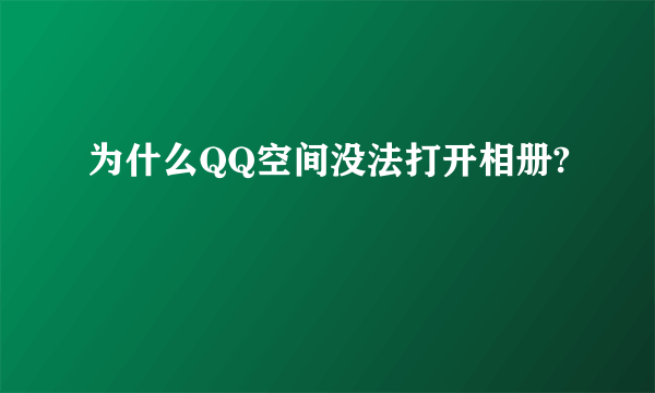 为什么QQ空间没法打开相册?