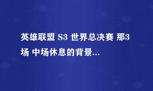 英雄联盟 S3 世界总决赛 那3场 中场休息的背景音乐是什么歌？