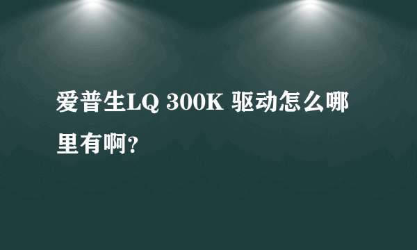 爱普生LQ 300K 驱动怎么哪里有啊？