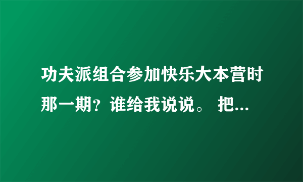 功夫派组合参加快乐大本营时那一期？谁给我说说。 把网站发来吧。 跪求 。