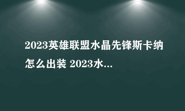 2023英雄联盟水晶先锋斯卡纳怎么出装 2023水晶先锋出装推荐