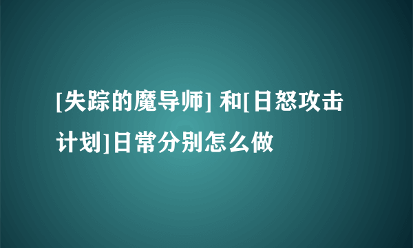 [失踪的魔导师] 和[日怒攻击计划]日常分别怎么做