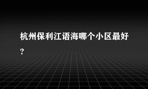 杭州保利江语海哪个小区最好？