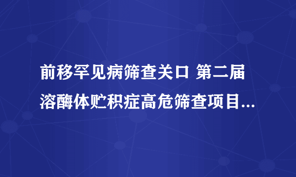 前移罕见病筛查关口 第二届溶酶体贮积症高危筛查项目全面启动