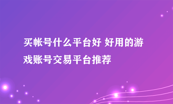 买帐号什么平台好 好用的游戏账号交易平台推荐