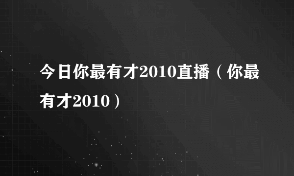 今日你最有才2010直播（你最有才2010）