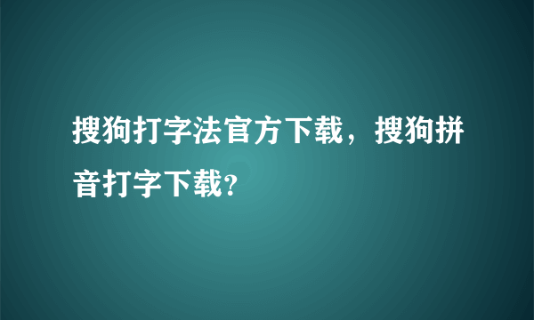 搜狗打字法官方下载，搜狗拼音打字下载？